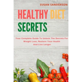 Healthy Diet Secrets: Your Complete Guide To Unlock The Secrets For Weight Loss, Restore Your Health And Live Longer