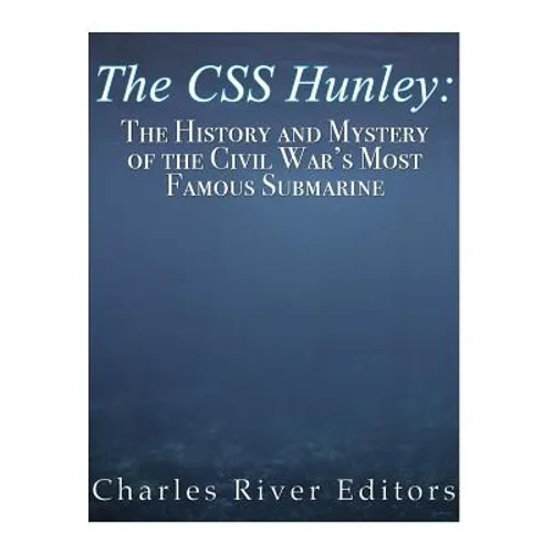 The CSS Hunley: The History and Mystery of the Civil War's Most Famous Submarine