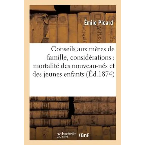 Conseils Aux Mères de Famille, Ou Quelques Considérations Pratiques Sur La Mortalité Des: Nouveau-Nés Et Des Jeunes Enfants