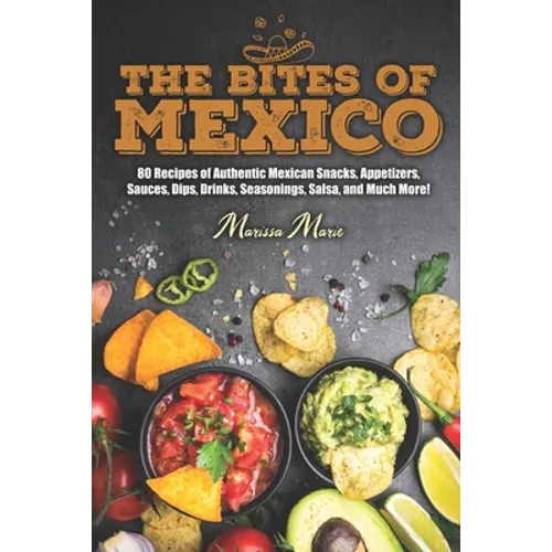 The Bites of Mexico: 80 Recipes of Authentic Mexican Snacks, Appetizers, Sauces, Dips, Drinks, Seasonings, Salsa, and Much More!