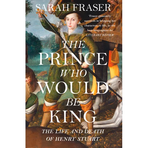 The Prince Who Would Be King: The Life and Death of Henry Stuart