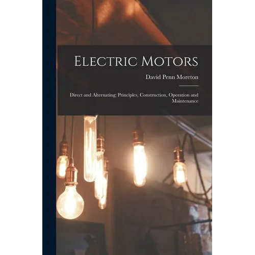 Electric Motors: Direct and Alternating; Principles, Construction, Operation and Maintenance