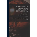 A System Of Universal Geography: Or A Description Of All The Parts Of The World, On A New Plan, According To The Great Natural Divisions Of The Globe