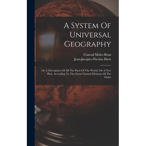 A System Of Universal Geography: Or A Description Of All The Parts Of The World, On A New Plan, According To The Great Natural Divisions Of The Globe
