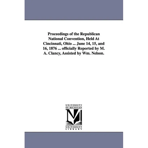 Proceedings of the Republican National Convention, Held At Cincinnati, Ohio ... June 14, 15, and 16, 1876 ... officially Reported by M. A. Clancy, Ass