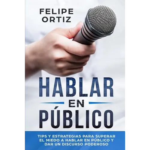 Hablar en Público: Tips y Estrategias para Superar el Miedo a Hablar en Público y Dar un Discurso Poderoso (Public speaking spanish version)