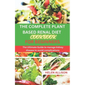 The Complete Plant Based Renal Diet Cookbook for Beginners: The Ultimate Guide to Manage Kidney Disease to Avoid Complications