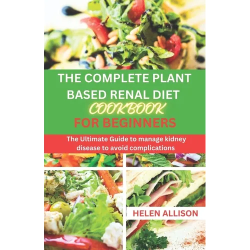 The Complete Plant Based Renal Diet Cookbook for Beginners: The Ultimate Guide to Manage Kidney Disease to Avoid Complications
