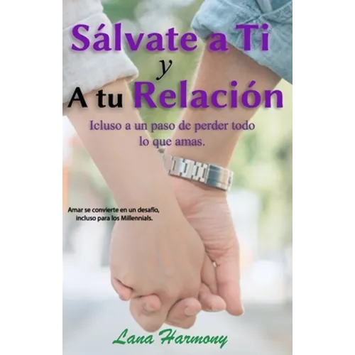 Sálvate a Ti Y A tu Relación: Incluso a un paso de perder todo lo que amas.: Amar se convierte en verdadero un desafío, incluso para los Millennials