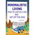 Minimalistic Living: How To Live In A Van And Get Off The Grid