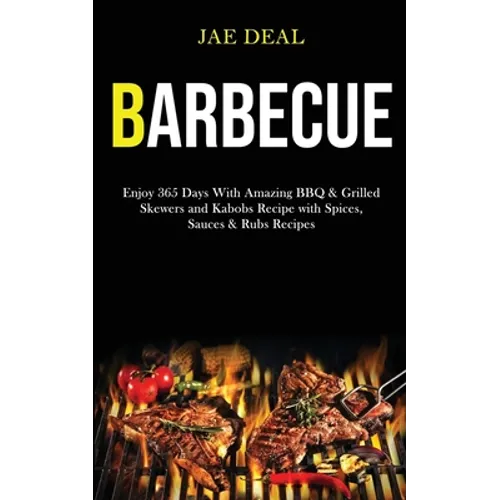 Barbecue: Enjoy 365 Days With Amazing Bbq & Grilled Skewers and Kabobs Recipe With Spices, Sauces & Rubs Recipes