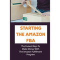 Starting The Amazon FBA: The Fastest Ways To Make Money With The Amazon Fulfillment Program: Build A Profitable Fba Business