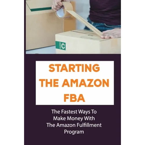 Starting The Amazon FBA: The Fastest Ways To Make Money With The Amazon Fulfillment Program: Build A Profitable Fba Business
