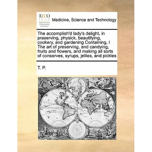 The Accomplish'd Lady's Delight, in Preserving, Physick, Beautifying, Cookery, and Gardening Containing, I the Art of Preserving, and Candying, Fruits