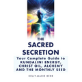 The Sacred Secretion, Your Complete Guide to Kundalini Energy, Christ Oil, Alchemy and the Monthly Seed