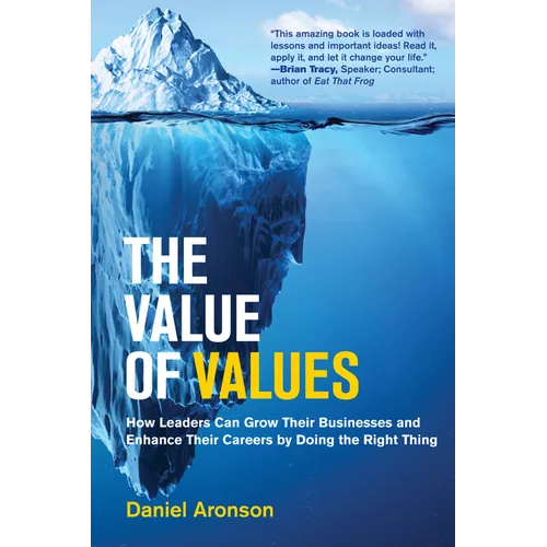 The Value of Values: How Leaders Can Grow Their Businesses and Enhance Their Careers by Doing the Right Thing