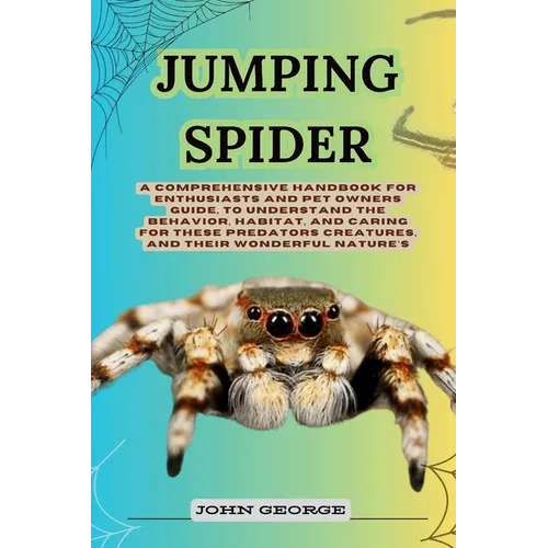 Jumping Spider: A Comprehensive Handbook for Enthusiasts and Pet Owners Guide, to Understand the Behavior, Habitat, and Caring for The