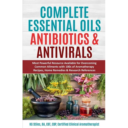Complete Essential Oil Antibiotics & Antivirals: Most Powerful Resource Available for Overcoming Ailments with 100s of Aromatherapy Recipes, Home Reme