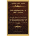 The Apophthegms of the Ancients: Being an Historical Collection of the Most Celebrated, Elegant, Pithy and Prudential Sayings of All the Illustrious P