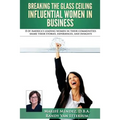 Breaking the Glass Ceiling - Influential Women in Business: 8 of America's leading women in their communities share their stories, experiences, and in