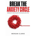 Break The Anxiety Circle: A Step-by-Step Guide to Overcoming Worry, Panic, and Fear