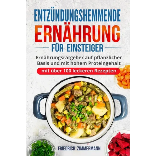 Entzündungshemmende Ernährung für Einsteiger: Ernährungsratgeber auf pflanzlicher Basis und mit hohem Proteingehalt (mit über 100 leckeren Rezepten)