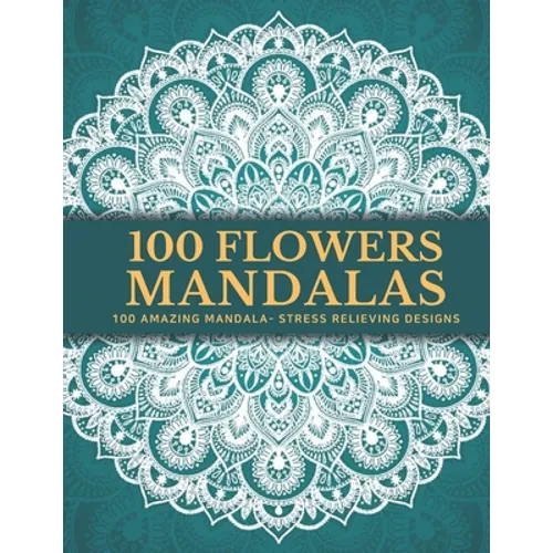 100 Flowers Mandalas: Beautiful Patterns Coloring Book - An Adult Coloring Book for Beginners, Stress Relief and Relaxation