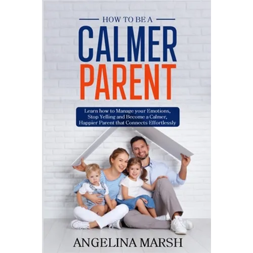 How to Be a Calmer Parent: Learn how to Manage your Emotions, Stop Yelling and Become a Calmer, Happier Parent that Connects Effortlessly