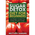 Sugar Detox Diet for Beginners (Lose Weight, Increase Your Energy and Look Younger)