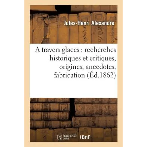 A Travers Glaces: Recherches Historiques Et Critiques, Origines, Anecdotes, Fabrication