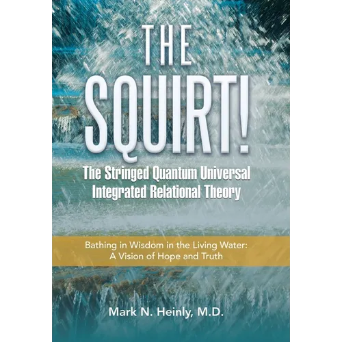 The Squirt! the Stringed Quantum Universal Integrated Relational Theory: Bathing in Wisdom in the Living Water: a Vision of Hope and Truth