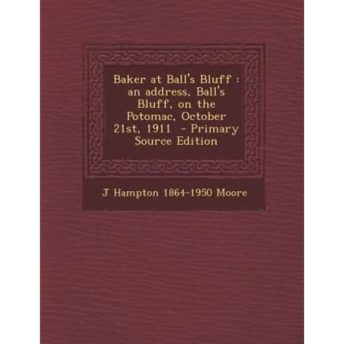 Baker at Ball's Bluff: An Address, Ball's Bluff, on the Potomac, October 21st, 1911 - Primary Source Edition