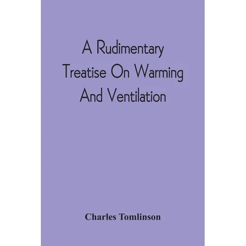 A Rudimentary Treatise On Warming And Ventilation; Being A Concise Exposition Of The General Principles Of The Art Of Warming And Ventilating Domestic