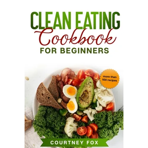 Clean Eating for Beginners: The Complete Clean Eating Book with Over 100 Healthy, Whole-food Recipes. Easy Keto, Low-Carb, Vegetarian, Vegan Cookb