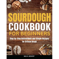 Sourdough Cookbook for Beginners: Step-by-Step Instructions and Simple Recipes for Artisan Bread