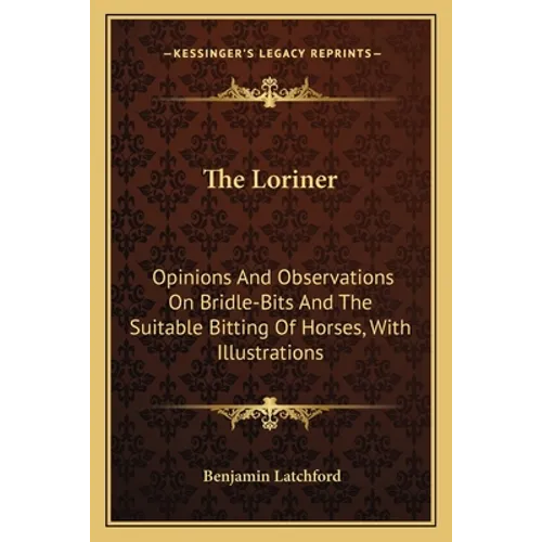 The Loriner: Opinions And Observations On Bridle-Bits And The Suitable Bitting Of Horses, With Illustrations