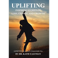 Uplifting: Inspiring Stories of Loss, Change, and Growth Inspirited by the work of Dr. Elisabeth Kübler-Ross