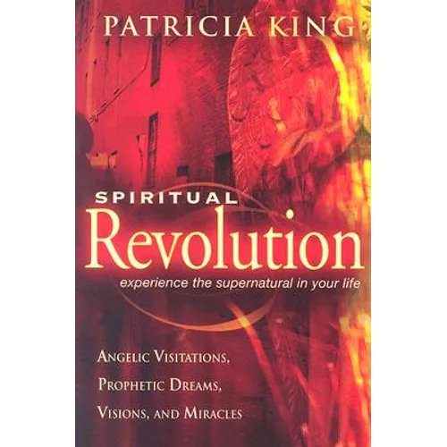 Spiritual Revolution: Experience the Supernatural in Your Life Through Angelic Visitations, Prophetic Dreams, and Miracles