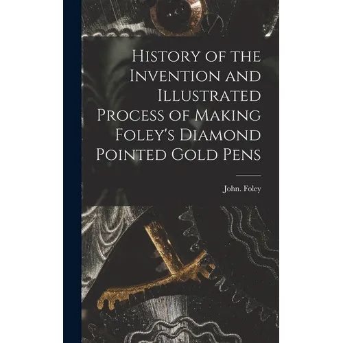 History of the Invention and Illustrated Process of Making Foley's Diamond Pointed Gold Pens