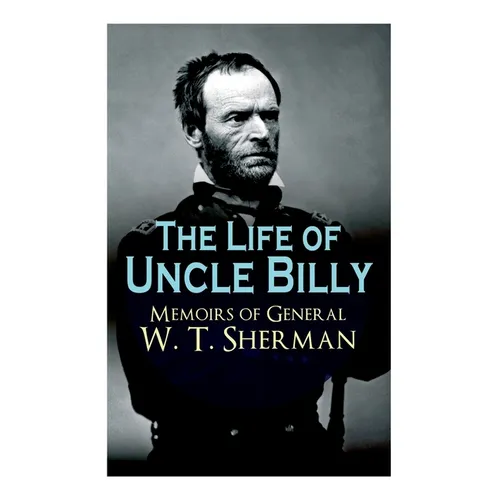The Life of Uncle Billy - Memoirs of General W. T. Sherman: Early Life, Memories of Mexican & Civil War, Post-War Period; Including Official Army Docu