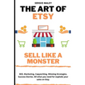 The Art Of Etsy. Sell like a Monster.: SEO, Marketing, Copywriting, Winning Strategies, Success Stories. All what you need for explode your sales on E