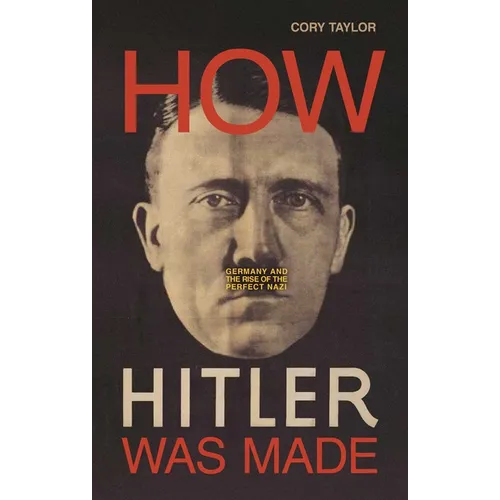 How Hitler Was Made: Germany and the Rise of the Perfect Nazi