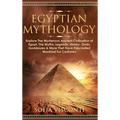 Egyptian Mythology: Explore The Mysterious Ancient Civilisation of Egypt, The Myths, Legends, History, Gods, Goddesses & More That Have Fascinated Man