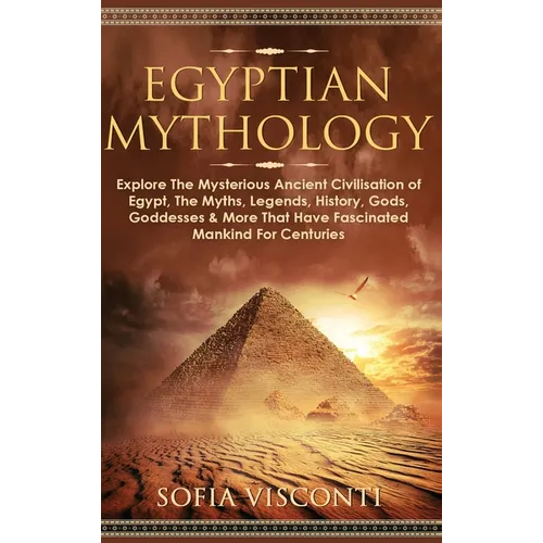 Egyptian Mythology: Explore The Mysterious Ancient Civilisation of Egypt, The Myths, Legends, History, Gods, Goddesses & More That Have Fascinated Man