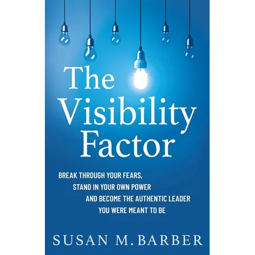 The Visibility Factor: Break Through Your Fears, Stand In Your Own Power And Become The Authentic Leader You Were Meant To Be