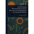 The Pioneer Woodsman as He Is Related to Lumbering in the Northwest