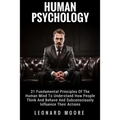 Human Psychology: 21 Fundamental Principles Of The Human Mind To Understand How People Think And Behave And Subconsciously Influence Their Actions
