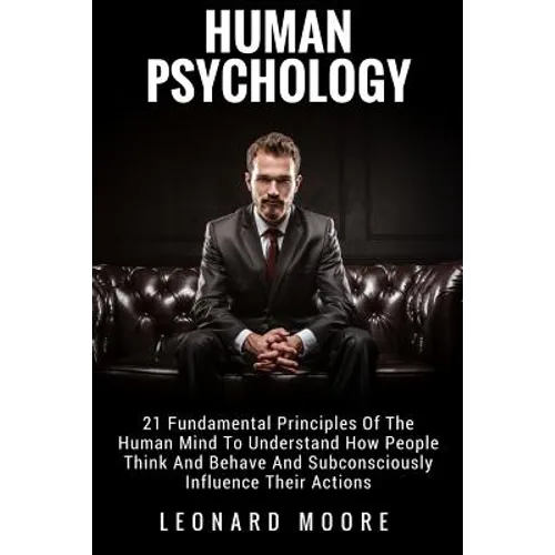 Human Psychology: 21 Fundamental Principles Of The Human Mind To Understand How People Think And Behave And Subconsciously Influence Their Actions