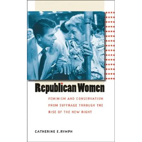 Republican Women: Feminism and Conservatism from Suffrage Through the Rise of the New Right