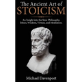 The Ancient Art of Stoicism: An Insight into the Stoic Philosophy, Ethics, Wisdom, Virtues, and Meditation